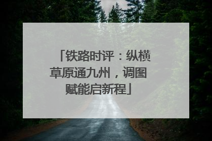 铁路时评：纵横草原通九州，调图赋能启新程