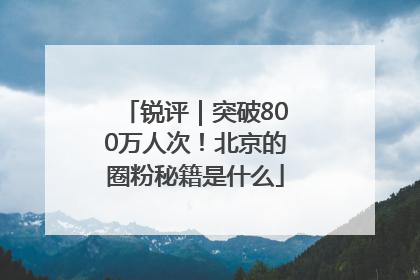 锐评｜突破800万人次！北京的圈粉秘籍是什么