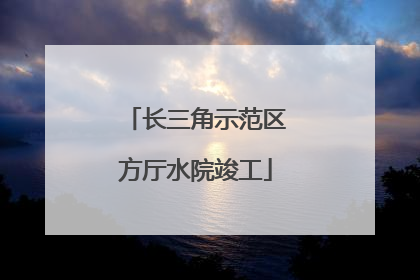 长三角示范区方厅水院竣工