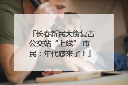 长春新民大街复古公交站“上线” 市民：年代感来了！