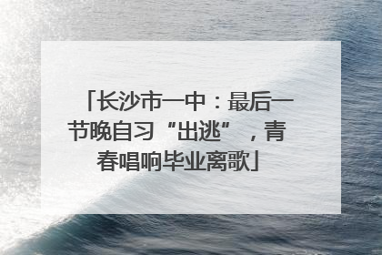 长沙市一中：最后一节晚自习“出逃”，青春唱响毕业离歌
