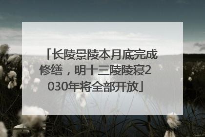 长陵景陵本月底完成修缮，明十三陵陵寝2030年将全部开放