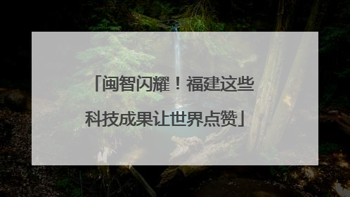 闽智闪耀！福建这些科技成果让世界点赞