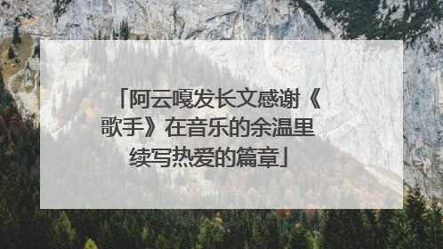 阿云嘎发长文感谢《歌手》在音乐的余温里续写热爱的篇章
