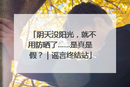 阴天没阳光，就不用防晒了……是真是假？｜谣言终结站