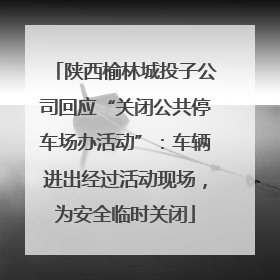 陕西榆林城投子公司回应“关闭公共停车场办活动”：车辆进出经过活动现场，为安全临时关闭