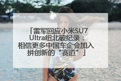 雷军回应小米SU7 Ultra纽北破纪录：相信更多中国车企会加入拼创新的“赛道”