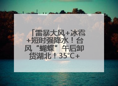雷暴大风+冰雹+短时强降水！台风“蝴蝶”午后卸货湖北！35℃+又火速上线