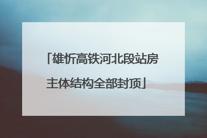 雄忻高铁河北段站房主体结构全部封顶