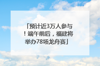 预计近3万人参与！端午前后，福建将举办78场龙舟赛