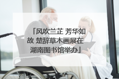风吹兰芷 芳华如故 楚辞草木画展在湖南图书馆举办