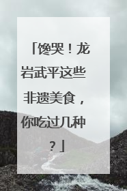 馋哭！龙岩武平这些非遗美食，你吃过几种？