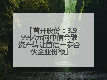 首开股份：3.999亿元向中信金融资产转让首信丰泰合伙企业份额