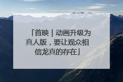 首映｜动画升级为真人版，要让观众相信龙真的存在