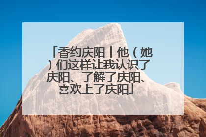 香约庆阳丨他（她）们这样让我认识了庆阳、了解了庆阳、喜欢上了庆阳
