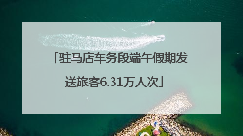驻马店车务段端午假期发送旅客6.31万人次