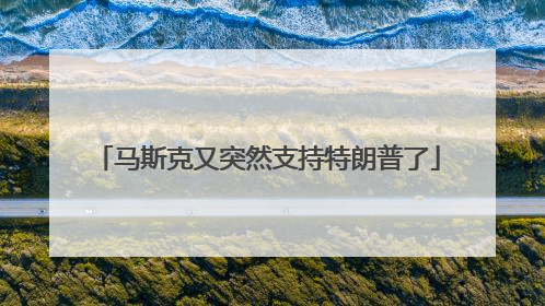 马斯克又突然支持特朗普了