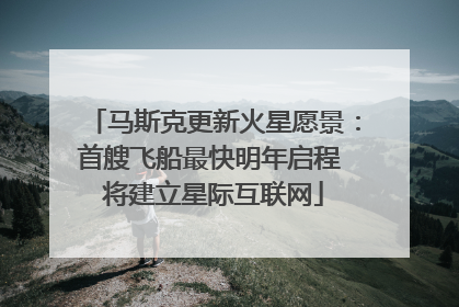 马斯克更新火星愿景：首艘飞船最快明年启程 将建立星际互联网