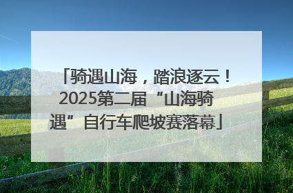 骑遇山海，踏浪逐云！2025第二届“山海骑遇”自行车爬坡赛落幕