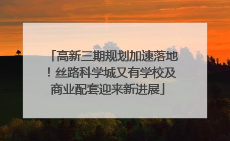 高新三期规划加速落地！丝路科学城又有学校及商业配套迎来新进展