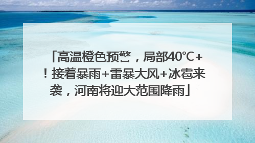 高温橙色预警，局部40℃+！接着暴雨+雷暴大风+冰雹来袭，河南将迎大范围降雨