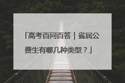 高考百问百答｜省属公费生有哪几种类型？
