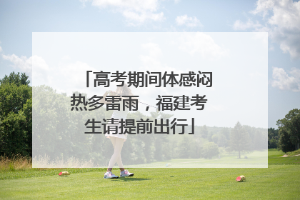 高考期间体感闷热多雷雨，福建考生请提前出行