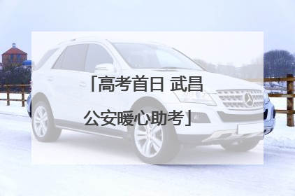 高考首日 武昌公安暖心助考