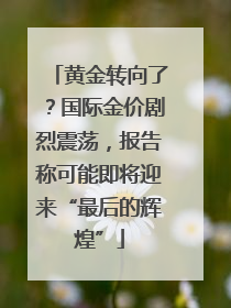 黄金转向了？国际金价剧烈震荡，报告称可能即将迎来“最后的辉煌”