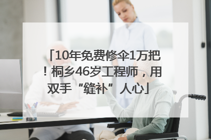 10年免费修伞1万把！桐乡46岁工程师，用双手“缝补”人心
