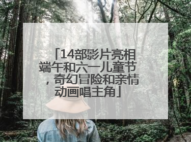 14部影片亮相端午和六一儿童节，奇幻冒险和亲情动画唱主角
