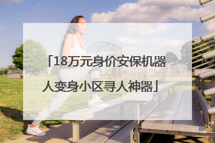 18万元身价安保机器人变身小区寻人神器