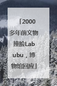 2000多年前文物撞脸Labubu，博物馆回应