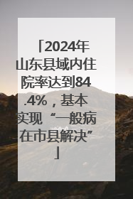 2024年山东县域内住院率达到84.4%，基本实现“一般病在市县解决”