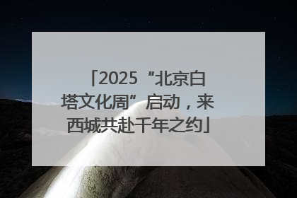 2025“北京白塔文化周”启动，来西城共赴千年之约