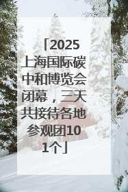 2025上海国际碳中和博览会闭幕，三天共接待各地参观团101个