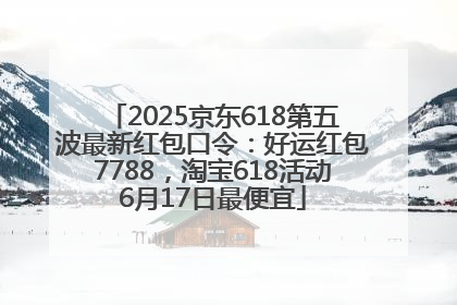 2025京东618第五波最新红包口令：好运红包7788，淘宝618活动6月17日最便宜