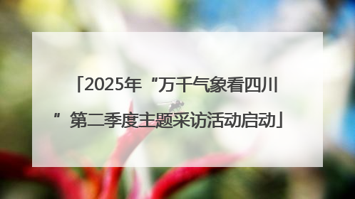 2025年“万千气象看四川”第二季度主题采访活动启动