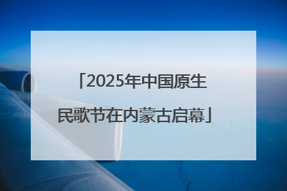 2025年中国原生民歌节在内蒙古启幕