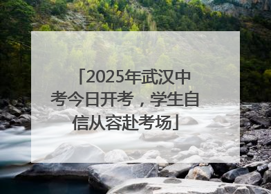 2025年武汉中考今日开考，学生自信从容赴考场