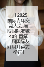 2025国际青年交流大会·淄博国际友城40年暨第二届国际友好周开幕式举行