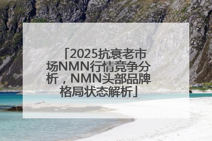 2025抗衰老市场NMN行情竞争分析，NMN头部品牌格局状态解析