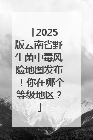 2025版云南省野生菌中毒风险地图发布！你在哪个等级地区？