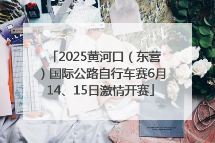 2025黄河口（东营）国际公路自行车赛6月14、15日激情开赛