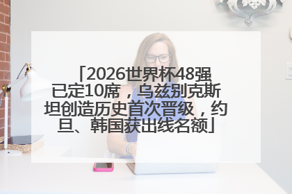 2026世界杯48强已定10席，乌兹别克斯坦创造历史首次晋级，约旦、韩国获出线名额