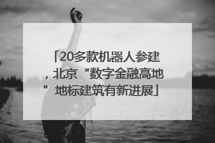 20多款机器人参建，北京“数字金融高地”地标建筑有新进展