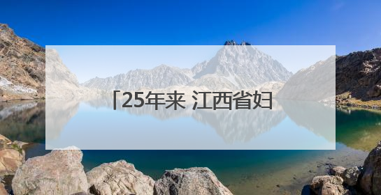 25年来 江西省妇幼保健院已顺利诞生5.5万例试管婴儿