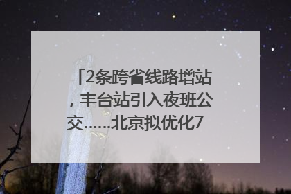 2条跨省线路增站，丰台站引入夜班公交……北京拟优化7条公交线！