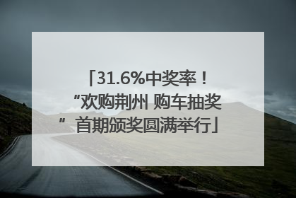 31.6%中奖率！“欢购荆州 购车抽奖”首期颁奖圆满举行
