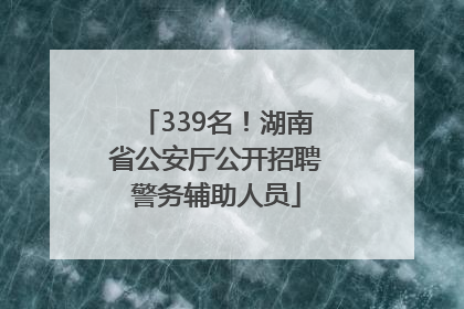 339名！湖南省公安厅公开招聘警务辅助人员